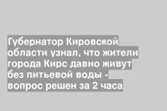 Губернатор Кировской области узнал, что жители города Кирс давно живут без питьевой воды - вопрос решен за 2 часа