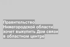 Правительство Нижегородской области хочет выкупить Дом связи в областном центре