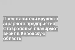 Представители крупного аграрного предприятия Ставрополья планируют визит в Кировскую область
