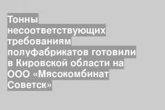 Тонны несоответствующих требованиям полуфабрикатов готовили в Кировской области на ООО «Мясокомбинат Советск»