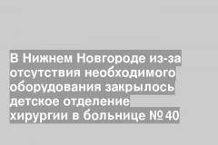 В Нижнем Новгороде из-за отсутствия необходимого оборудования закрылось детское отделение хирургии в больнице № 40