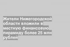 Жители Нижегородской области вложили в местную финансовую пирамиду более 25 млн рублей