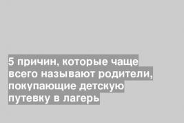 5 причин, которые чаще всего называют родители, покупающие детскую путевку в лагерь