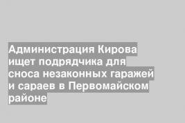 Администрация Кирова ищет подрядчика для сноса незаконных гаражей и сараев в Первомайском районе