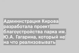 Администрация Кирова разработала проект благоустройства парка им. Ю.А. Гагарина, который не на что реализовывать