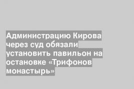 Администрацию Кирова через суд обязали установить павильон на остановке «Трифонов монастырь»