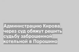 Администрацию Кирова через суд обяжут решить судьбу заброшенной котельной в Порошино