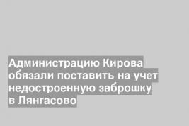 Администрацию Кирова обязали поставить на учет недостроенную заброшку в Лянгасово