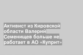 Активист из Кировской области Валерий Семенищев больше не работает в АО «Куприт»