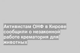 Активистам ОНФ в Кирове сообщили о незаконной работе крематория для животных