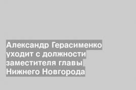 Александр Герасименко уходит с должности заместителя главы Нижнего Новгорода