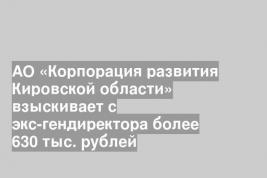 АО «Корпорация развития Кировской области» взыскивает с экс-гендиректора более 630 тыс. рублей