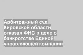 Арбитражный суд Кировской области отказал ФНС в деле о банкротстве Единой управляющей компании