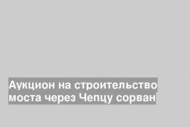 Аукцион на строительство моста через Чепцу сорван