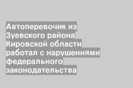 Автоперевочик из Зуевского района Кировской области работал с нарушениями федерального законодательства