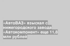 «АвтоВАЗ» взыскал с нижегородского завода «Автокомпонент» еще 11,8 млн рублей