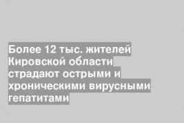 Более 12 тыс. жителей Кировской области страдают острыми и хроническими вирусными гепатитами