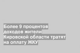 Более 9 процентов доходов жители Кировской области тратят на оплату ЖКУ