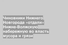 Чиновники Нижнего Новгорода «отдали» Нижне-Волжскую набережную во власть мусора и грязи