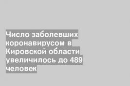 Число заболевших коронавирусом в Кировской области увеличилось до 489 человек