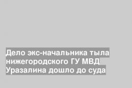 Дело экс-начальника тыла нижегородского ГУ МВД Уразалина дошло до суда