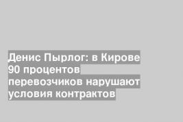 Денис Пырлог: в Кирове 90 процентов перевозчиков нарушают условия контрактов