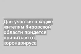Для участия в хадже жителям Кировской области придется привиться от коронавируса