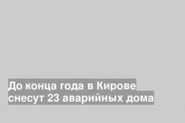 До конца года в Кирове снесут 23 аварийных дома