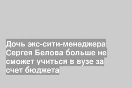 Дочь экс-сити-менеджера Сергея Белова больше не сможет учиться в вузе за счет бюджета