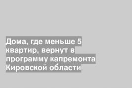 Дома, где меньше 5 квартир, вернут в программу капремонта Кировской области
