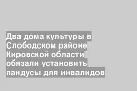 Два дома культуры в Слободском районе Кировской области обязали установить пандусы для инвалидов