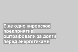 Еще одно кировское предприятие оштрафовали за долги перед энергетиками