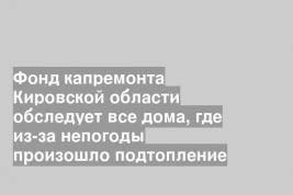 Фонд капремонта Кировской области обследует все дома, где из-за непогоды произошло подтопление