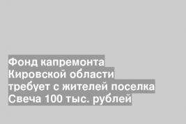 Фонд капремонта Кировской области требует с жителей поселка Свеча 100 тыс. рублей
