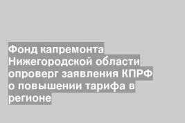 Фонд капремонта Нижегородской области опроверг заявления КПРФ о повышении тарифа в регионе