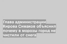 Глава администрации Кирова Симаков объяснил почему в морозы город не чистили от снега
