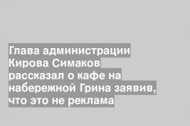 Глава администрации Кирова Симаков рассказал о кафе на набережной Грина заявив, что это не реклама