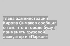 Глава администрации Кирова Симаков сообщил о том, что в городе будут применять грузовой эвакуатор и «Паркон»