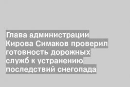 Глава администрации Кирова Симаков проверил готовность дорожных служб к устранению последствий снегопада