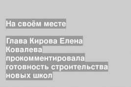 Глава Кирова Елена Ковалева прокомментировала готовность строительства новых школ