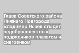 Глава Советского района Нижнего Новгорода Владимир Исаев стыдит недобросовестных подрядчиков плакатом и снеговиком