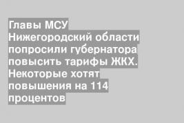 Главы МСУ Нижегородский области попросили губернатора повысить тарифы ЖКХ. Некоторые хотят повышения на 114 процентов