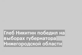 Глеб Никитин победил на выборах губернатора Нижегородской области