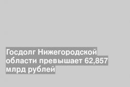 Госдолг Нижегородской области превышает 62,857 млрд рублей