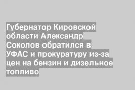Губернатор Кировской области Александр Соколов обратился в УФАС и прокуратуру из-за цен на бензин и дизельное топливо