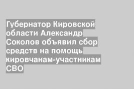 Губернатор Кировской области Александр Соколов объявил сбор средств на помощь кировчанам-участникам СВО