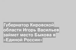 Губернатор Кировской области Игорь Васильев займет место Быкова в «Единой России»
