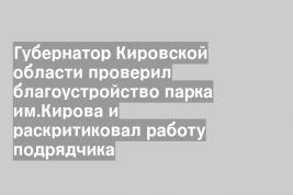 Губернатор Кировской области проверил благоустройство парка им.Кирова и раскритиковал работу подрядчика