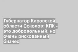 Губернатор Кировской области Соколов: КПК - это добровольный, но очень рискованный бизнес
