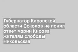 Губернатор Кировской области Соколов не понял ответ мэрии Кирова жителям слободы Никольская